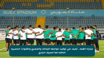 مباراة القمة.. تعرف على توقيت مواجهة الزمالك والمصري والقنوات الحصرية الناقلة لها الصيف الجاري